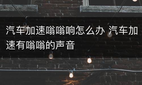 汽车加速嗡嗡响怎么办 汽车加速有嗡嗡的声音