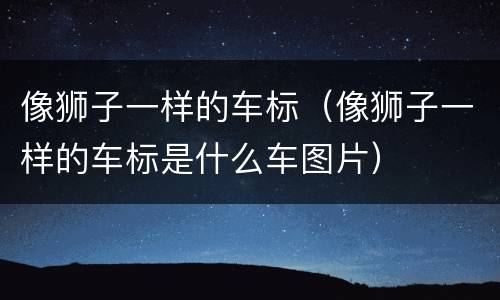 像狮子一样的车标（像狮子一样的车标是什么车图片）