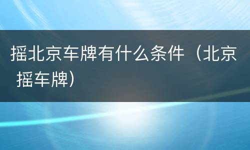 摇北京车牌有什么条件（北京 摇车牌）