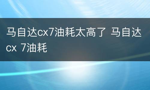 马自达cx7油耗太高了 马自达cx 7油耗