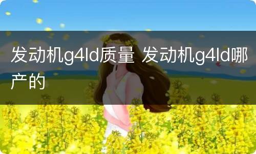 发动机g4ld质量 发动机g4ld哪产的