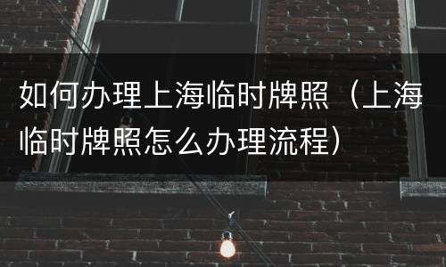 如何办理上海临时牌照（上海临时牌照怎么办理流程）