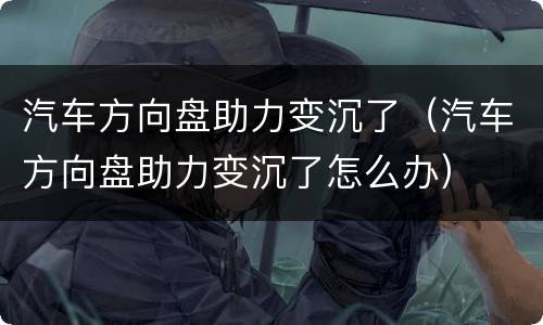 汽车方向盘助力变沉了（汽车方向盘助力变沉了怎么办）