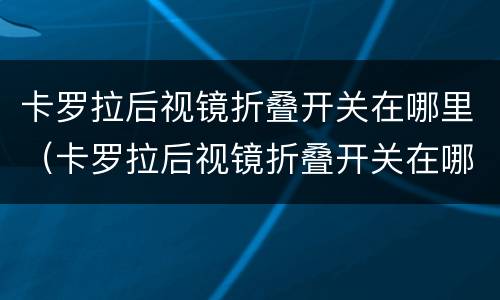卡罗拉后视镜折叠开关在哪里（卡罗拉后视镜折叠开关在哪里啊）