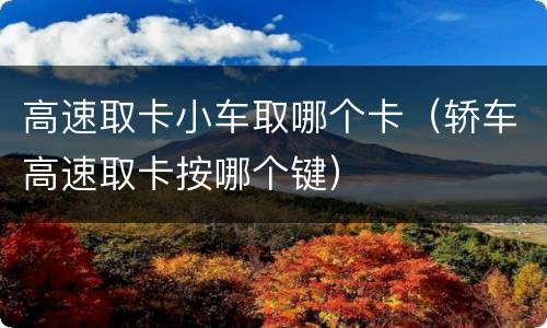 高速取卡小车取哪个卡（轿车高速取卡按哪个键）