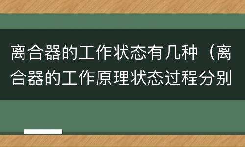 离合器的工作状态有几种（离合器的工作原理状态过程分别为哪四种）