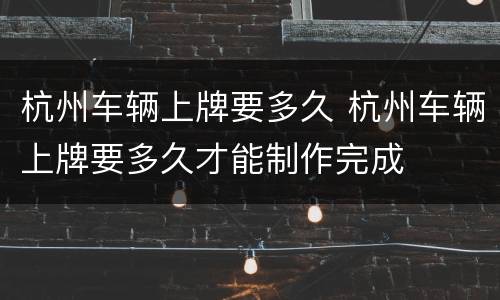 杭州车辆上牌要多久 杭州车辆上牌要多久才能制作完成