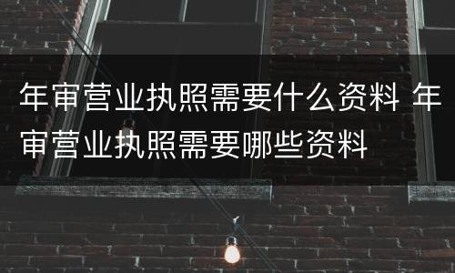 年审营业执照需要什么资料 年审营业执照需要哪些资料