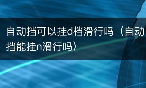 自动挡可以挂d档滑行吗（自动挡能挂n滑行吗）