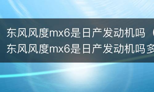 东风风度mx6是日产发动机吗（东风风度mx6是日产发动机吗多少钱）