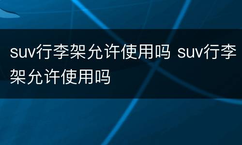 suv行李架允许使用吗 suv行李架允许使用吗