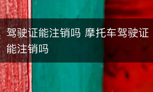 驾驶证能注销吗 摩托车驾驶证能注销吗