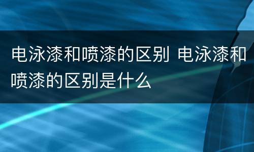 电泳漆和喷漆的区别 电泳漆和喷漆的区别是什么