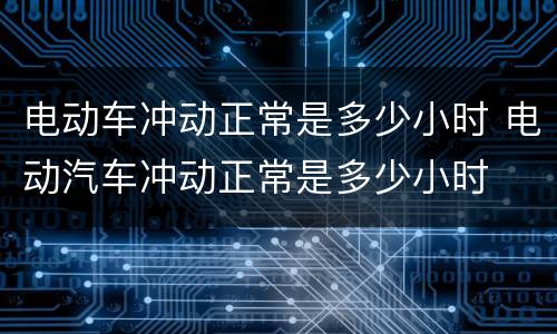 电动车冲动正常是多少小时 电动汽车冲动正常是多少小时