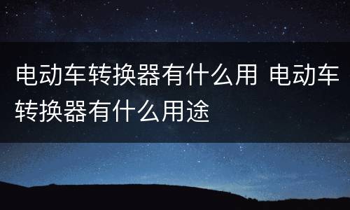 电动车转换器有什么用 电动车转换器有什么用途