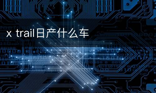 x trail日产什么车