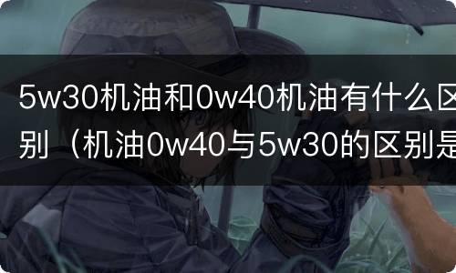 5w30机油和0w40机油有什么区别（机油0w40与5w30的区别是什么）