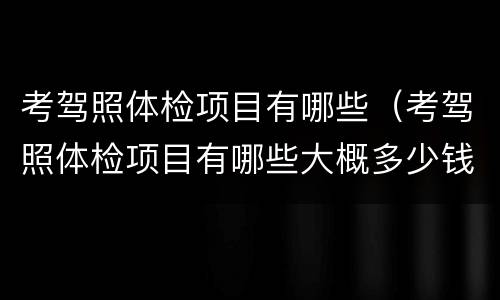 考驾照体检项目有哪些（考驾照体检项目有哪些大概多少钱）