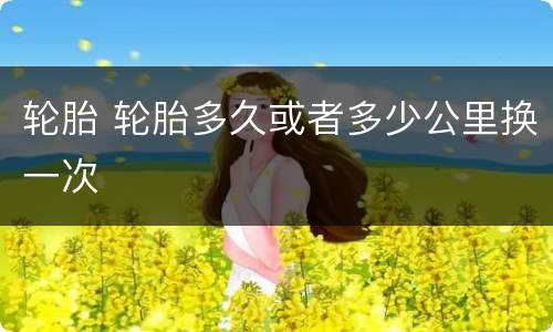 轮胎 轮胎多久或者多少公里换一次