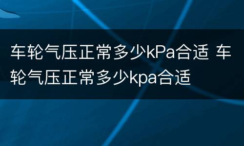 车轮气压正常多少kPa合适 车轮气压正常多少kpa合适