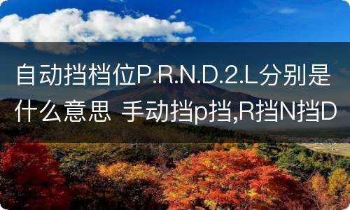 自动挡档位P.R.N.D.2.L分别是什么意思 手动挡p挡,R挡N挡D挡M挡说明一下