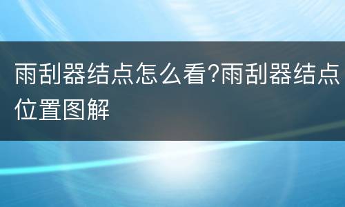 雨刮器结点怎么看?雨刮器结点位置图解