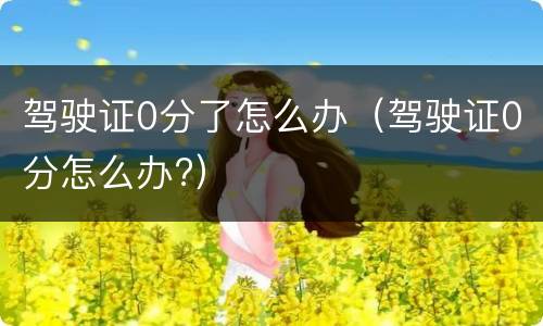 驾驶证0分了怎么办（驾驶证0分怎么办?）