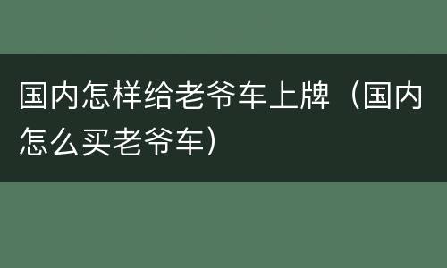 国内怎样给老爷车上牌（国内怎么买老爷车）