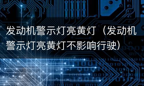 发动机警示灯亮黄灯（发动机警示灯亮黄灯不影响行驶）