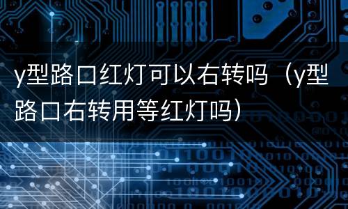 y型路口红灯可以右转吗（y型路口右转用等红灯吗）
