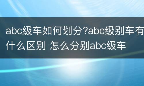 abc级车如何划分?abc级别车有什么区别 怎么分别abc级车