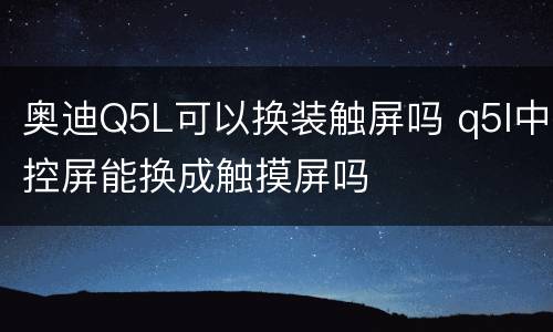 奥迪Q5L可以换装触屏吗 q5l中控屏能换成触摸屏吗