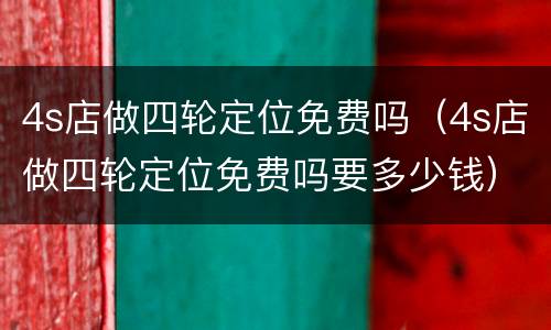 4s店做四轮定位免费吗（4s店做四轮定位免费吗要多少钱）