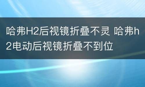 哈弗H2后视镜折叠不灵 哈弗h2电动后视镜折叠不到位