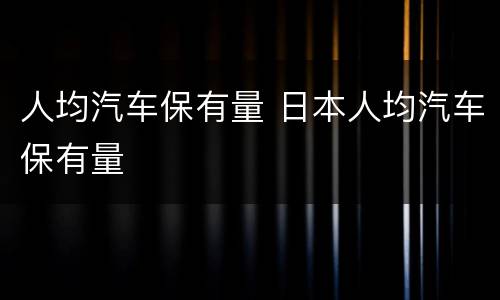 人均汽车保有量 日本人均汽车保有量