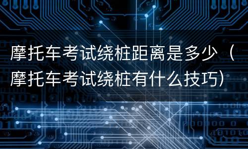 摩托车考试绕桩距离是多少（摩托车考试绕桩有什么技巧）