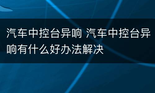 汽车中控台异响 汽车中控台异响有什么好办法解决