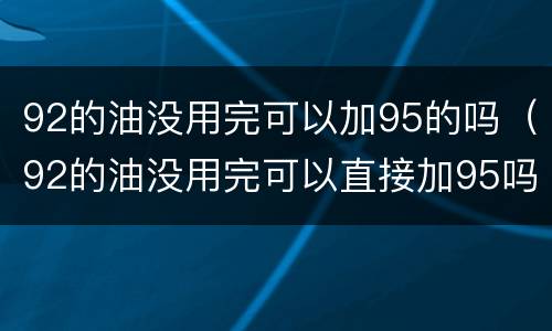 92的油没用完可以加95的吗（92的油没用完可以直接加95吗）