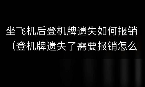 坐飞机后登机牌遗失如何报销（登机牌遗失了需要报销怎么办）