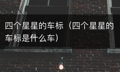 四个星星的车标（四个星星的车标是什么车）
