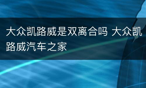 大众凯路威是双离合吗 大众凯路威汽车之家
