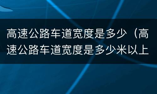 高速公路车道宽度是多少（高速公路车道宽度是多少米以上）