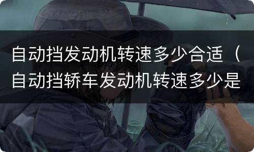 自动挡发动机转速多少合适（自动挡轿车发动机转速多少是正常）
