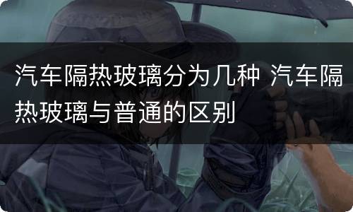 汽车隔热玻璃分为几种 汽车隔热玻璃与普通的区别