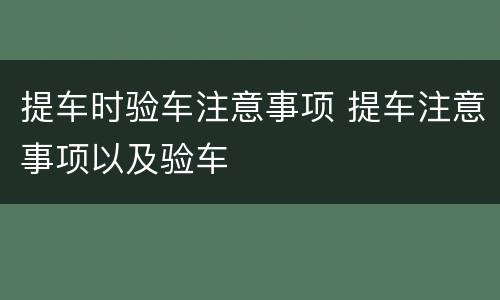 提车时验车注意事项 提车注意事项以及验车