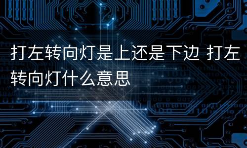 打左转向灯是上还是下边 打左转向灯什么意思