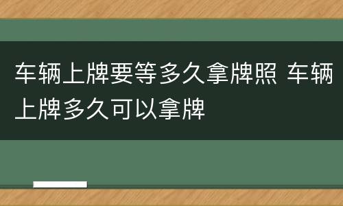 车辆上牌要等多久拿牌照 车辆上牌多久可以拿牌