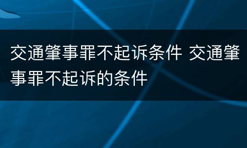 交通肇事罪不起诉条件 交通肇事罪不起诉的条件