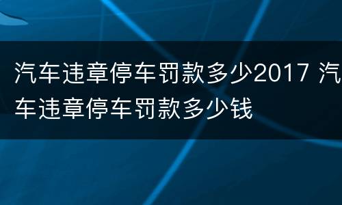汽车违章停车罚款多少2017 汽车违章停车罚款多少钱