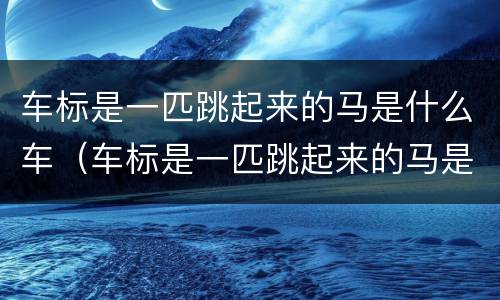车标是一匹跳起来的马是什么车（车标是一匹跳起来的马是什么车图片）